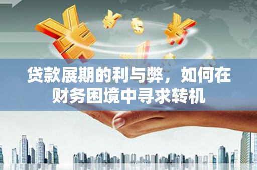武昌贷款展期的利与弊，如何在财务困境中寻求转机