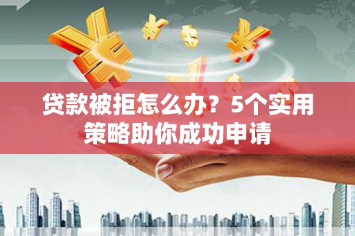 武昌贷款被拒怎么办？5个实用策略助你成功申请