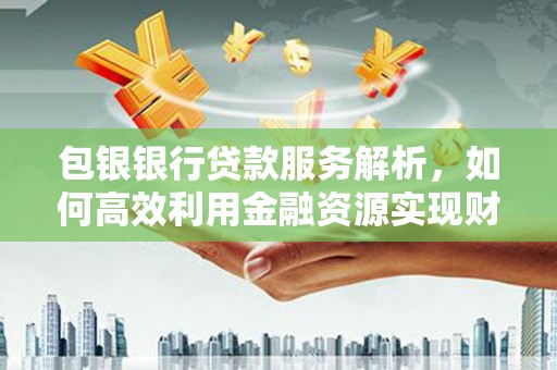 武昌包银银行贷款服务解析，如何高效利用金融资源实现财富增长