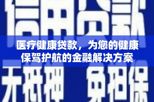 武昌医疗健康贷款，为您的健康保驾护航的金融解决方案