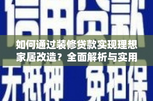 武昌如何通过装修贷款实现理想家居改造？全面解析与实用指南