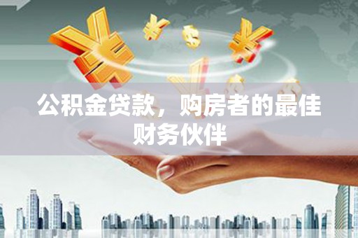 武昌公积金贷款，购房者的最佳财务伙伴