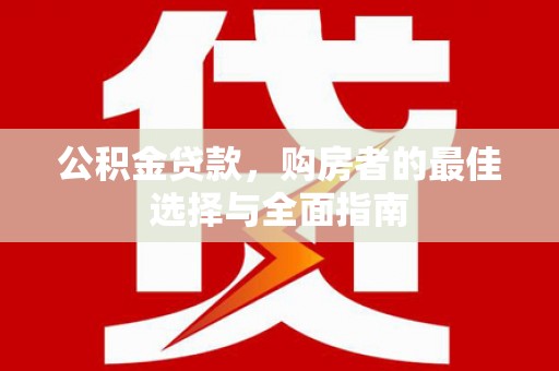 武昌公积金贷款，购房者的最佳选择与全面指南