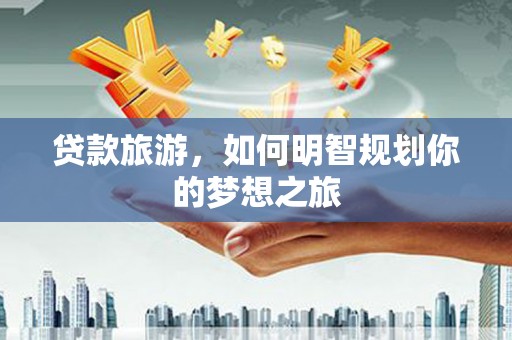 武昌贷款旅游，如何明智规划你的梦想之旅