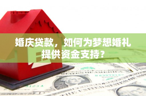武昌婚庆贷款，如何为梦想婚礼提供资金支持？
