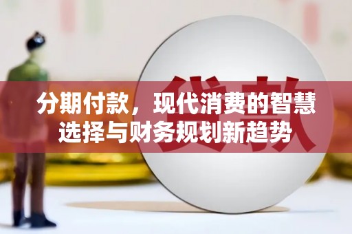 武昌分期付款，现代消费的智慧选择与财务规划新趋势