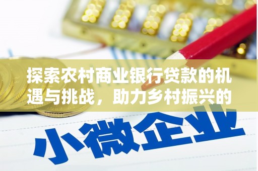 武昌探索农村商业银行贷款的机遇与挑战，助力乡村振兴的金融引擎