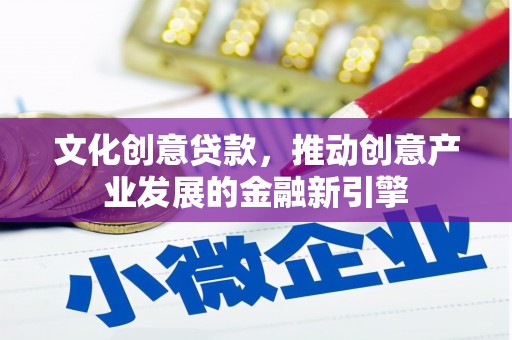 武昌文化创意贷款，推动创意产业发展的金融新引擎
