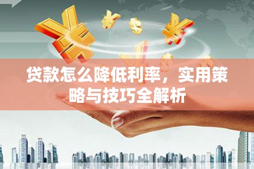 武昌贷款怎么降低利率，实用策略与技巧全解析