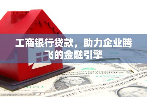 武昌工商银行贷款，助力企业腾飞的金融引擎