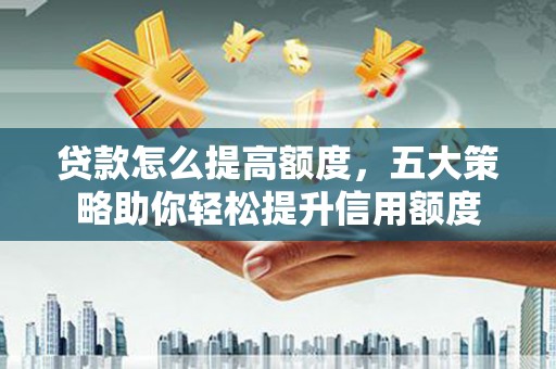 武昌贷款怎么提高额度，五大策略助你轻松提升信用额度