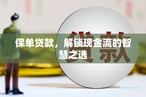 武昌保单贷款，解锁现金流的智慧之选
