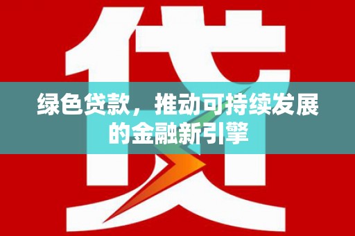 武昌绿色贷款，推动可持续发展的金融新引擎