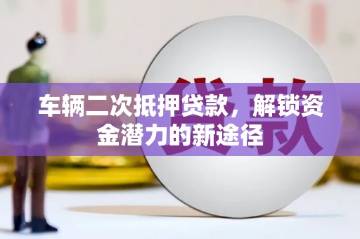 武昌车辆二次抵押贷款，解锁资金潜力的新途径