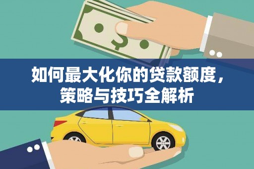 武昌如何最大化你的贷款额度，策略与技巧全解析