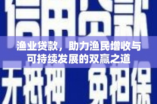 武昌渔业贷款，助力渔民增收与可持续发展的双赢之道