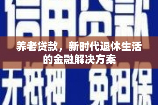 武昌养老贷款，新时代退休生活的金融解决方案