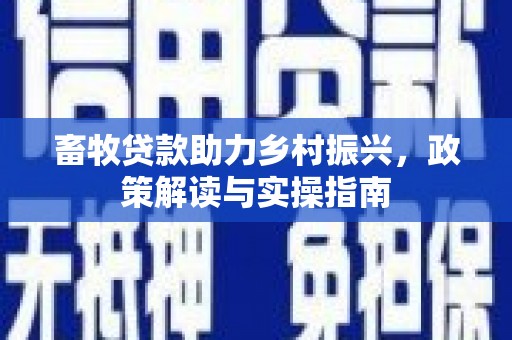 武昌畜牧贷款助力乡村振兴，政策解读与实操指南