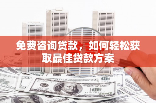 武昌免费咨询贷款，如何轻松获取最佳贷款方案