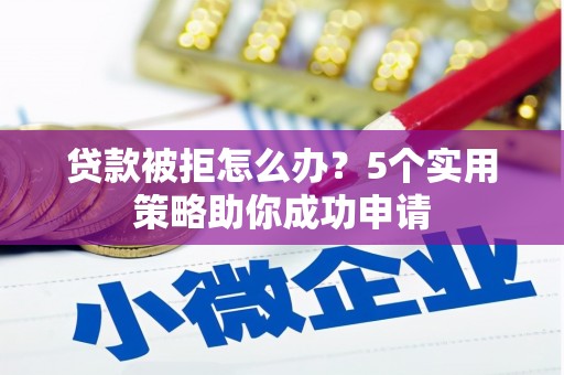 武昌贷款被拒怎么办？5个实用策略助你成功申请