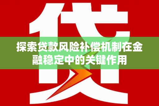 武昌探索贷款风险补偿机制在金融稳定中的关键作用