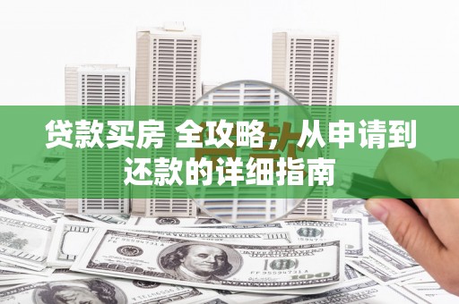 武昌贷款买房 全攻略，从申请到还款的详细指南