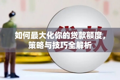 武昌如何最大化你的贷款额度，策略与技巧全解析