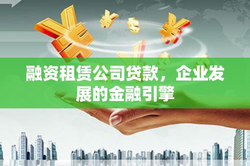 武昌融资租赁公司贷款，企业发展的金融引擎