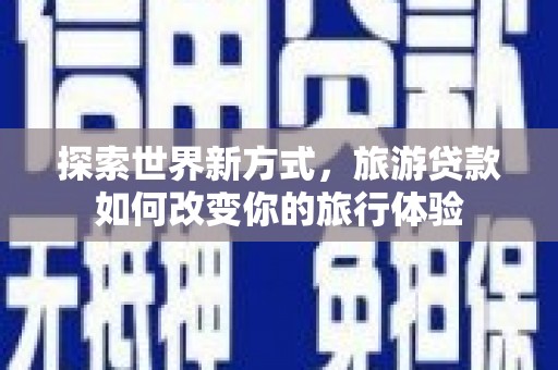 武昌探索世界新方式，旅游贷款如何改变你的旅行体验